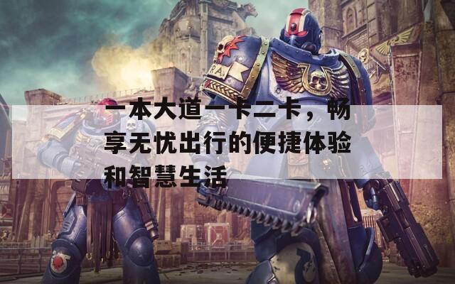 一本大道一卡二卡，畅享无忧出行的便捷体验和智慧生活