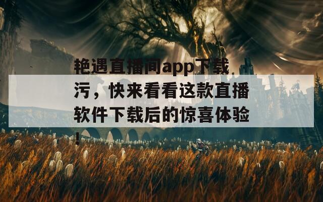 艳遇直播间app下载污，快来看看这款直播软件下载后的惊喜体验！