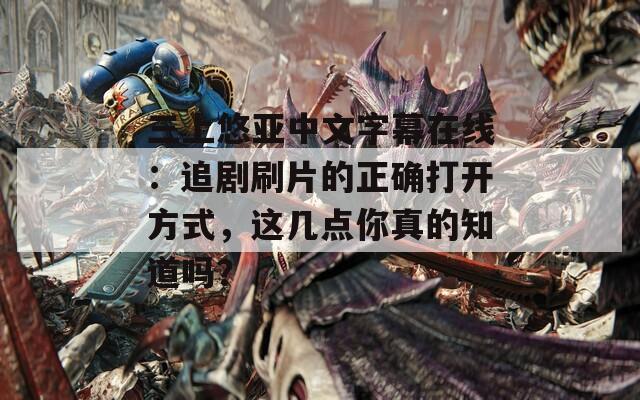 三上悠亚中文字幕在线：追剧刷片的正确打开方式，这几点你真的知道吗？