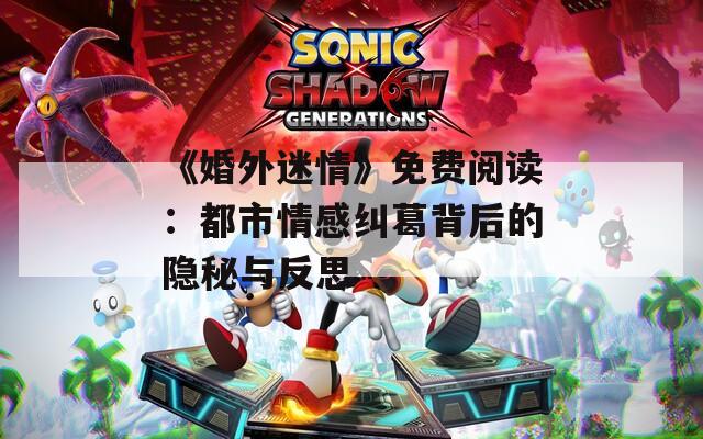 《婚外迷情》免费阅读：都市情感纠葛背后的隐秘与反思