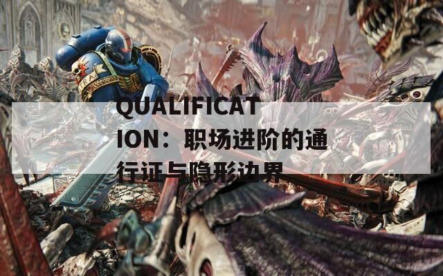 QUALIFICATION：职场进阶的通行证与隐形边界