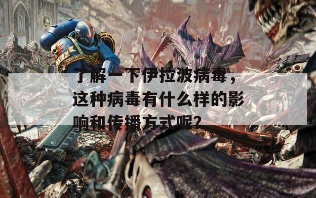 了解一下伊拉波病毒，这种病毒有什么样的影响和传播方式呢？