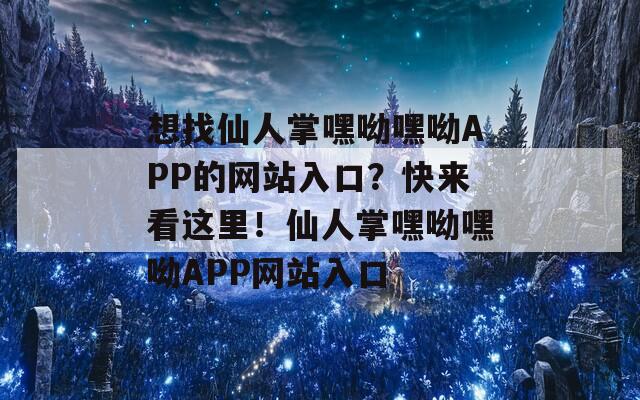 想找仙人掌嘿呦嘿呦APP的网站入口？快来看这里！仙人掌嘿呦嘿呦APP网站入口