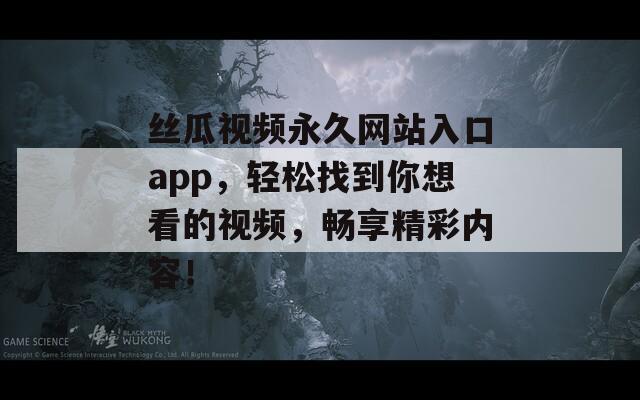丝瓜视频永久网站入口app，轻松找到你想看的视频，畅享精彩内容！