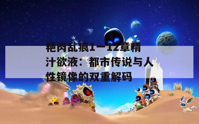艳肉乱痕1一12章精汁欲液：都市传说与人性镜像的双重解码