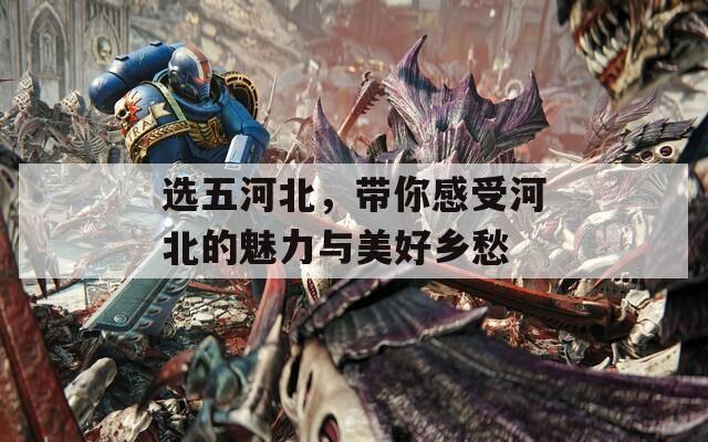 选五河北，带你感受河北的魅力与美好乡愁