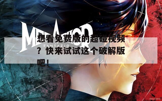 想看免费版的超碰视频？快来试试这个破解版吧！