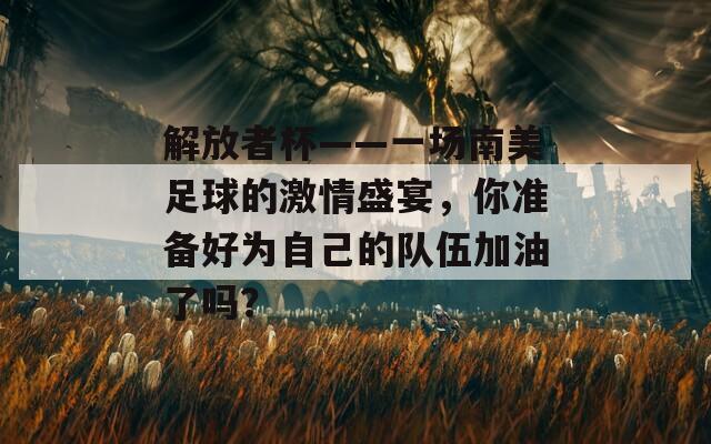 解放者杯——一场南美足球的激情盛宴，你准备好为自己的队伍加油了吗？