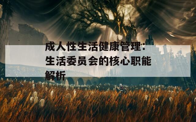 成人性生活健康管理：生活委员会的核心职能解析