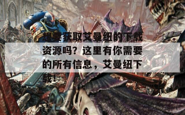 想要获取艾曼纽的下载资源吗？这里有你需要的所有信息，艾曼纽下载！