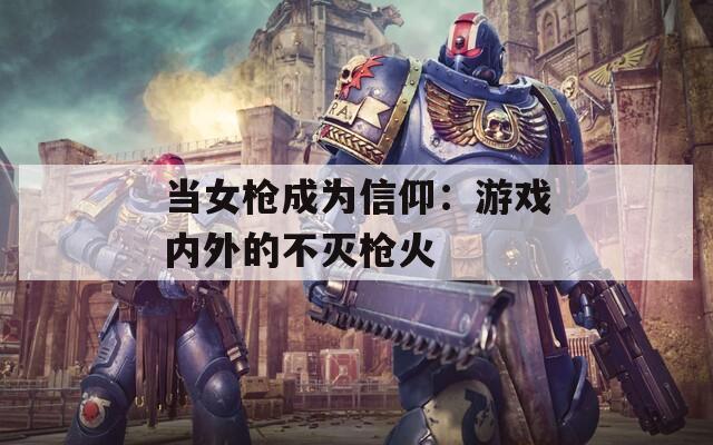 当女枪成为信仰：游戏内外的不灭枪火