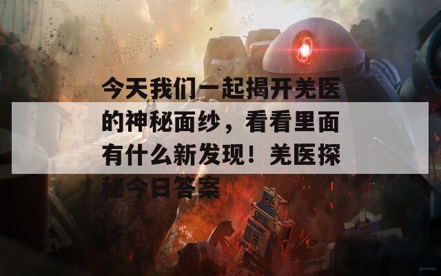 今天我们一起揭开羌医的神秘面纱，看看里面有什么新发现！羌医探秘今日答案
