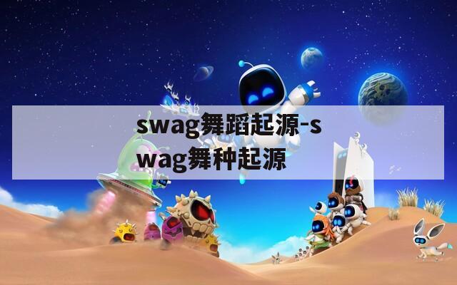 swag舞蹈起源-swag舞种起源