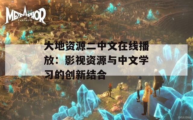 大地资源二中文在线播放：影视资源与中文学习的创新结合