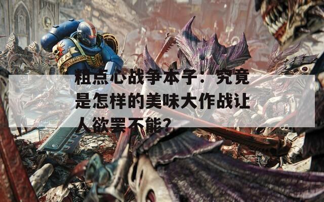 粗点心战争本子：究竟是怎样的美味大作战让人欲罢不能？