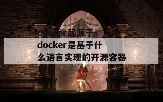 docker起源于-docker是基于什么语言实现的开源容器项目