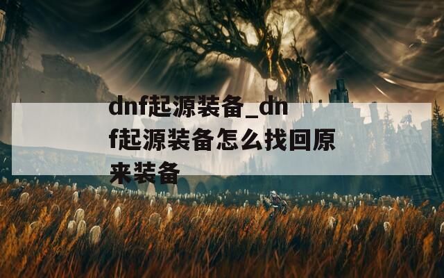 dnf起源装备_dnf起源装备怎么找回原来装备