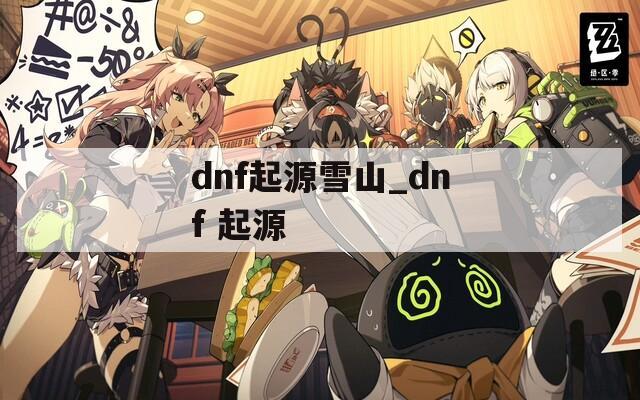 dnf起源雪山_dnf 起源