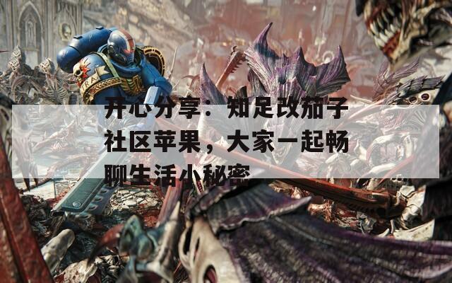 开心分享：知足改茄子社区苹果，大家一起畅聊生活小秘密