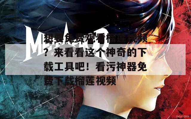 想要免费观看榴莲视频？来看看这个神奇的下载工具吧！看污神器免费下载榴莲视频