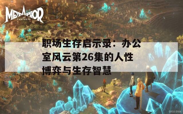 职场生存启示录：办公室风云第26集的人性博弈与生存智慧