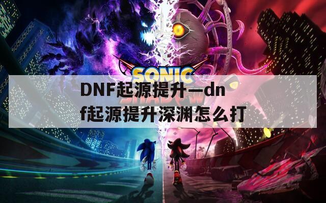 DNF起源提升—dnf起源提升深渊怎么打