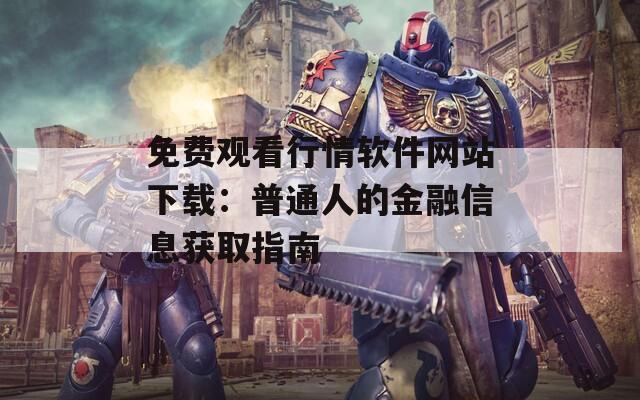 免费观看行情软件网站下载：普通人的金融信息获取指南