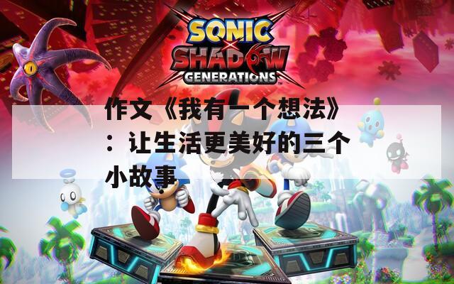 作文《我有一个想法》：让生活更美好的三个小故事