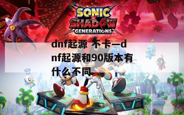 dnf起源 不卡—dnf起源和90版本有什么不同