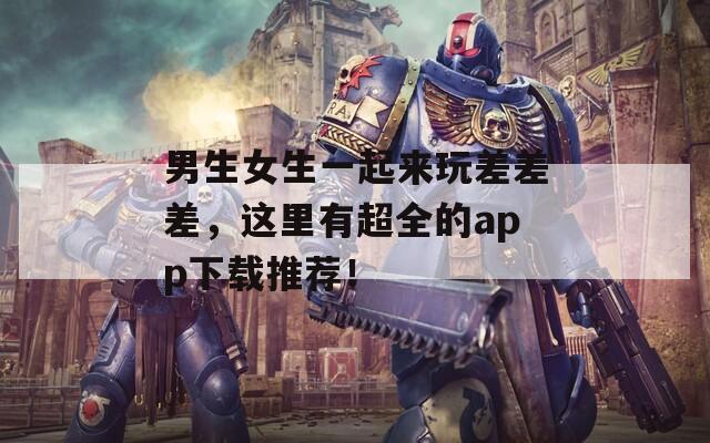 男生女生一起来玩差差差，这里有超全的app下载推荐！