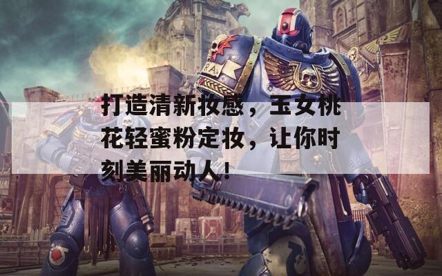 打造清新妆感，玉女桃花轻蜜粉定妆，让你时刻美丽动人！
