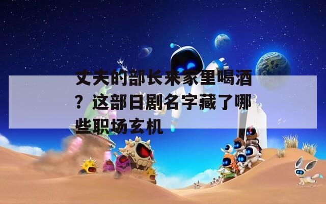 丈夫的部长来家里喝酒？这部日剧名字藏了哪些职场玄机