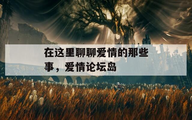 在这里聊聊爱情的那些事，爱情论坛岛