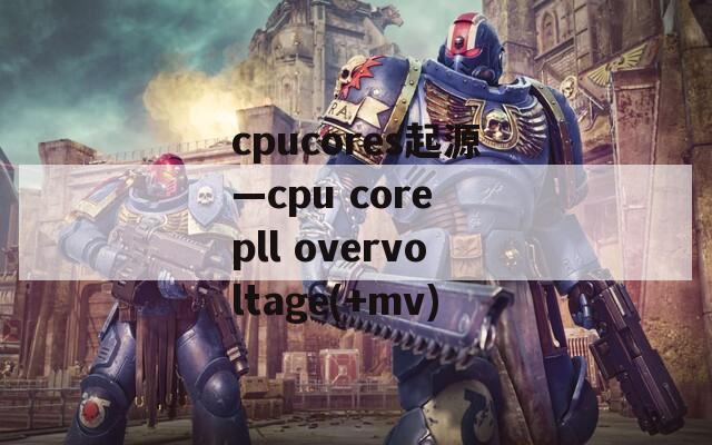 cpucores起源—cpu core pll overvoltage(+mv)