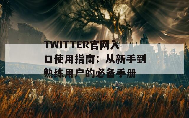 TWITTER官网入口使用指南：从新手到熟练用户的必备手册