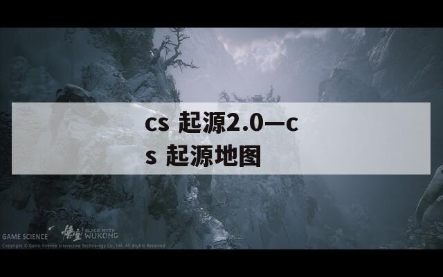 cs 起源2.0—cs 起源地图