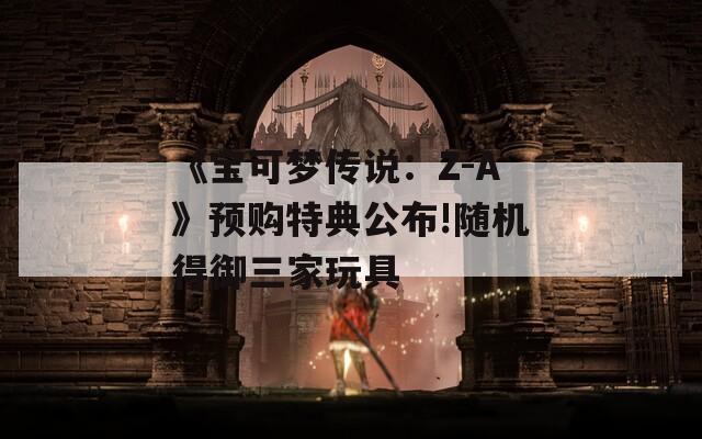 《宝可梦传说：Z-A》预购特典公布!随机得御三家玩具