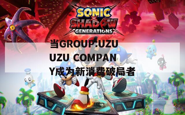 当GROUP:UZUUZU COMPANY成为新消费破局者