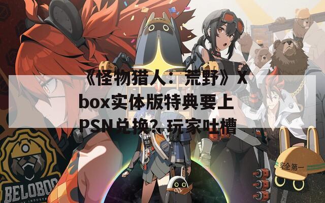 《怪物猎人：荒野》Xbox实体版特典要上PSN兑换？玩家吐槽
