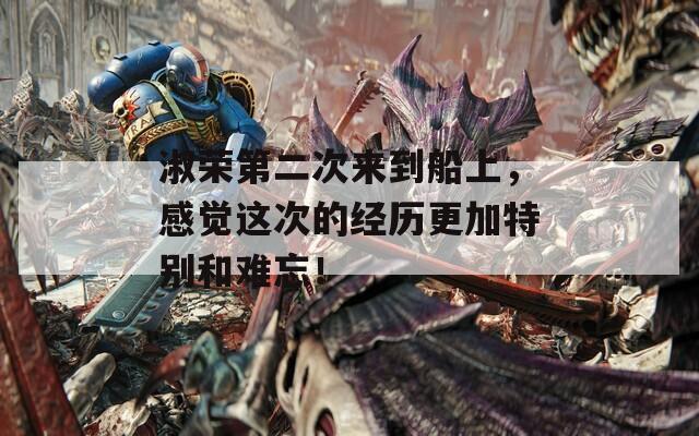 淑荣第二次来到船上，感觉这次的经历更加特别和难忘！