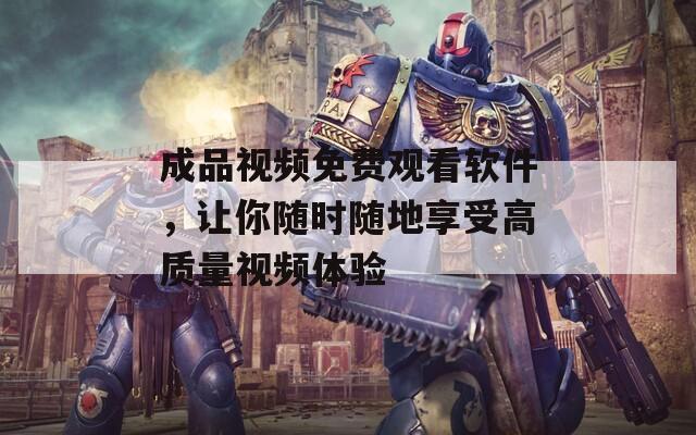 成品视频免费观看软件，让你随时随地享受高质量视频体验