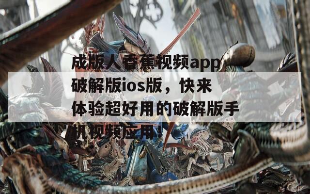 成版人香蕉视频app破解版ios版，快来体验超好用的破解版手机视频应用！