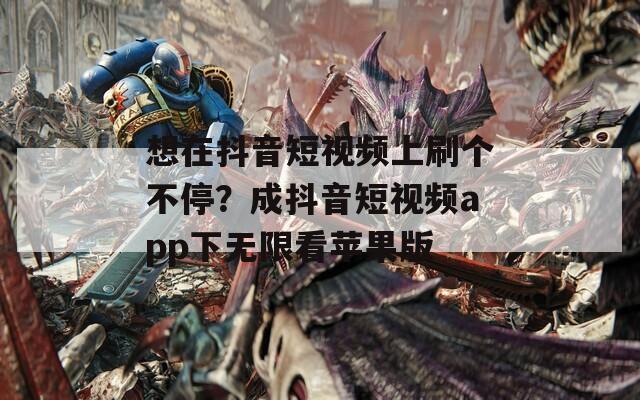 想在抖音短视频上刷个不停？成抖音短视频app下无限看苹果版
