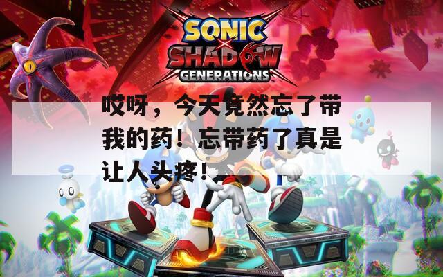 哎呀，今天竟然忘了带我的药！忘带药了真是让人头疼！