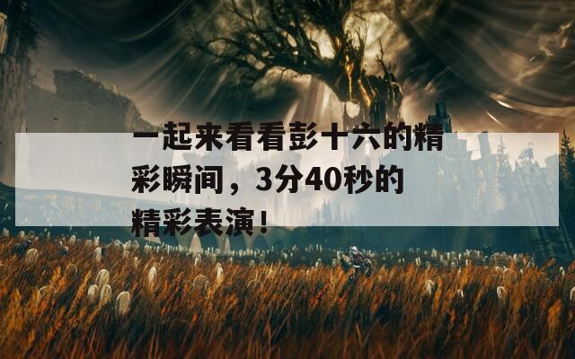 一起来看看彭十六的精彩瞬间，3分40秒的精彩表演！