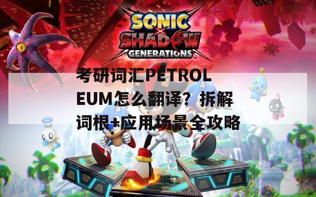考研词汇PETROLEUM怎么翻译？拆解词根+应用场景全攻略