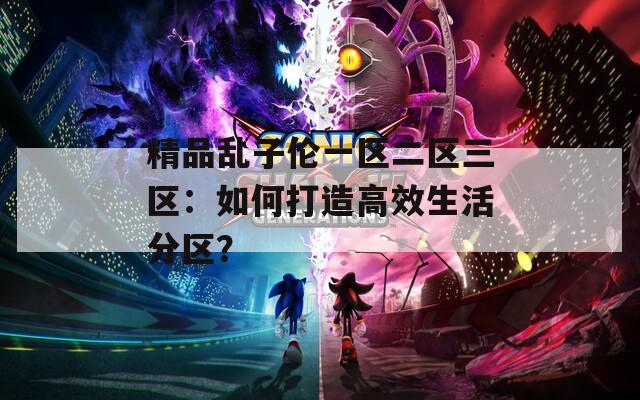 精品乱子伦一区二区三区：如何打造高效生活分区？