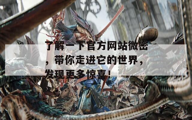 了解一下官方网站微密，带你走进它的世界，发现更多惊喜！