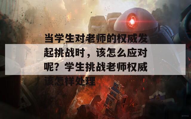 当学生对老师的权威发起挑战时，该怎么应对呢？学生挑战老师权威该怎样处理