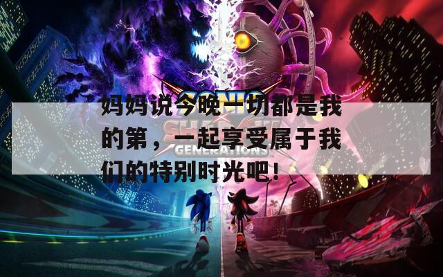妈妈说今晚一切都是我的第，一起享受属于我们的特别时光吧！